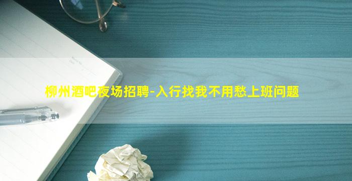 柳州酒吧夜场招聘-入行找我不用愁上班问题
