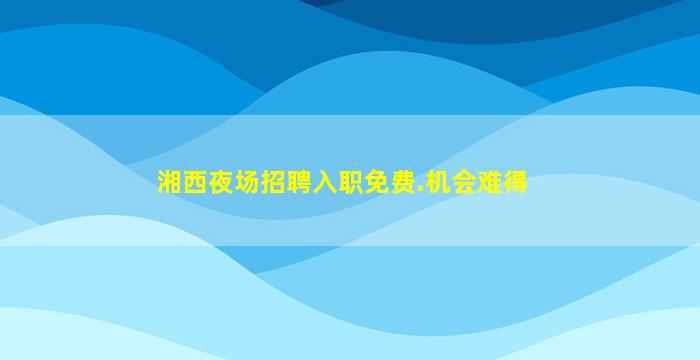 湘西夜场招聘入职免费.机会难得